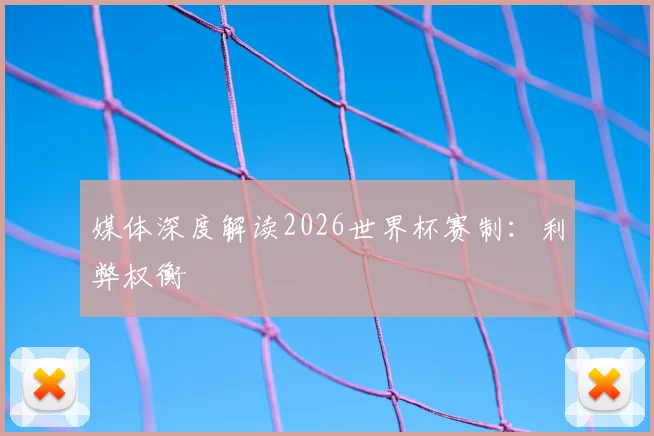 媒体深度解读2026世界杯赛制：利弊权衡