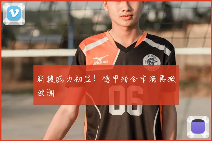新援威力初显！德甲转会市场再掀波澜