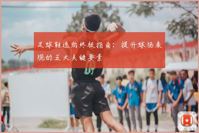 足球鞋选购终极指南：提升球场表现的五大关键要素
