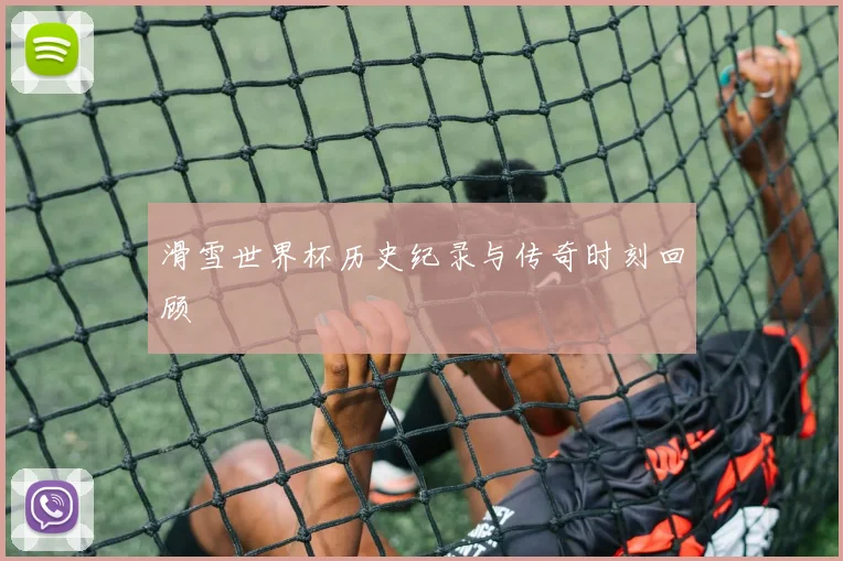 滑雪世界杯历史纪录与传奇时刻回顾