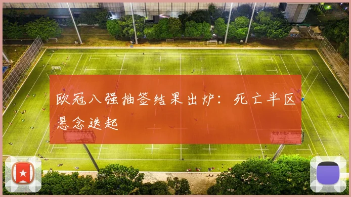 欧冠八强抽签结果出炉：死亡半区悬念迭起
