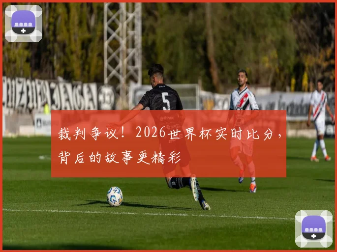 裁判争议！2026世界杯实时比分，背后的故事更精彩
