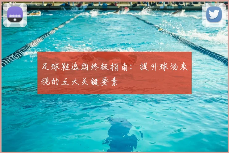 足球鞋选购终极指南：提升球场表现的五大关键要素