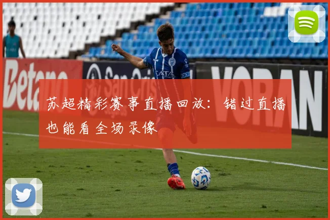苏超精彩赛事直播回放：错过直播也能看全场录像