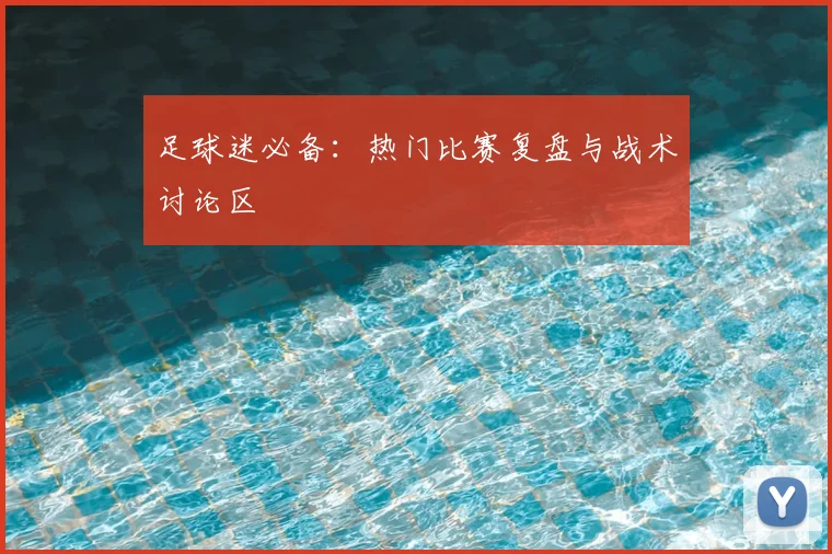 足球迷必备:热门比赛复盘与战术讨论区