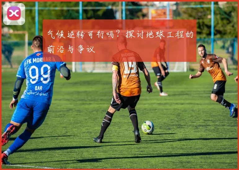 气候逆转可行吗？探讨地球工程的前沿与争议