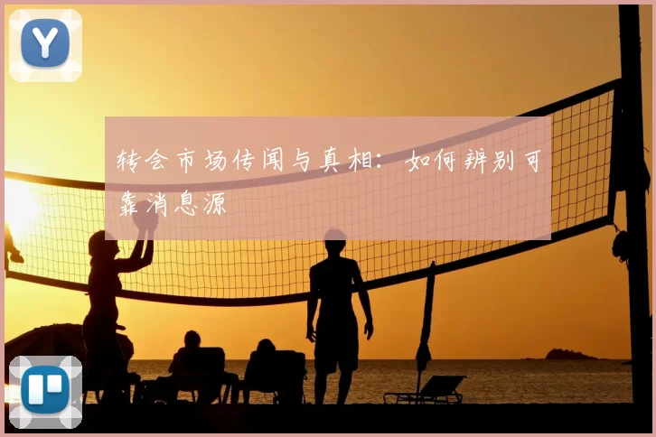 转会市场传闻与真相:如何辨别可靠消息源