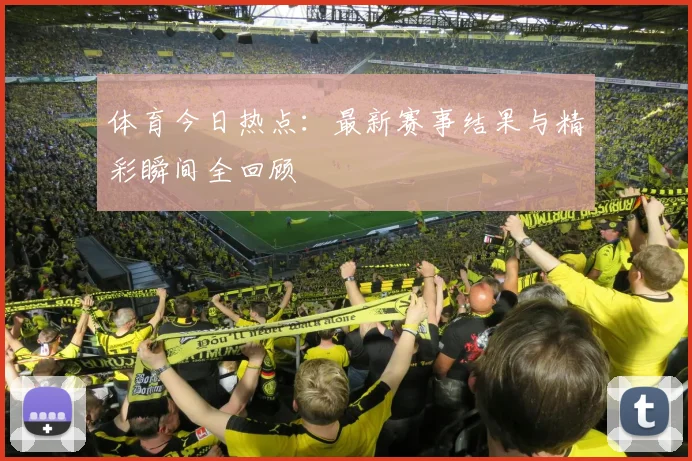 体育今日热点:最新赛事结果与精彩瞬间全回顾