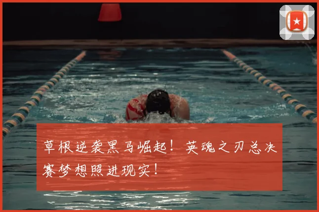 草根逆袭黑马崛起！英魂之刃总决赛梦想照进现实！