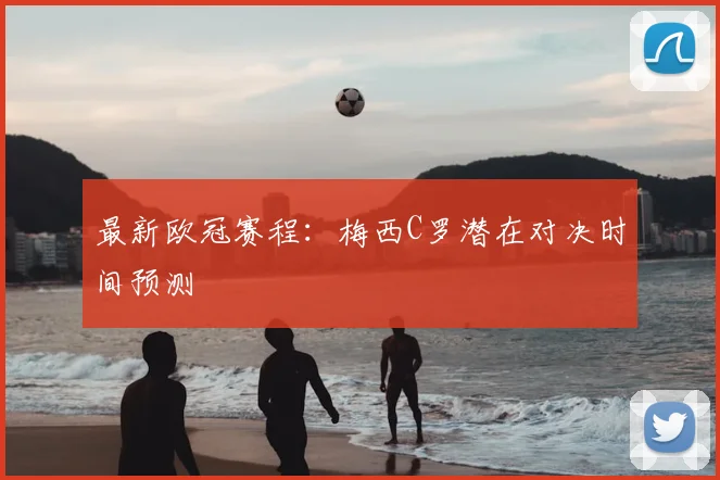 最新欧冠赛程：梅西C罗潜在对决时间预测