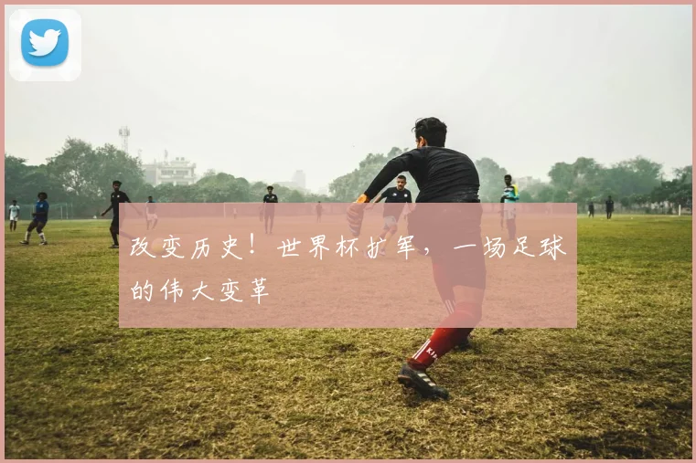 改变历史!世界杯扩军,一场足球的伟大变革