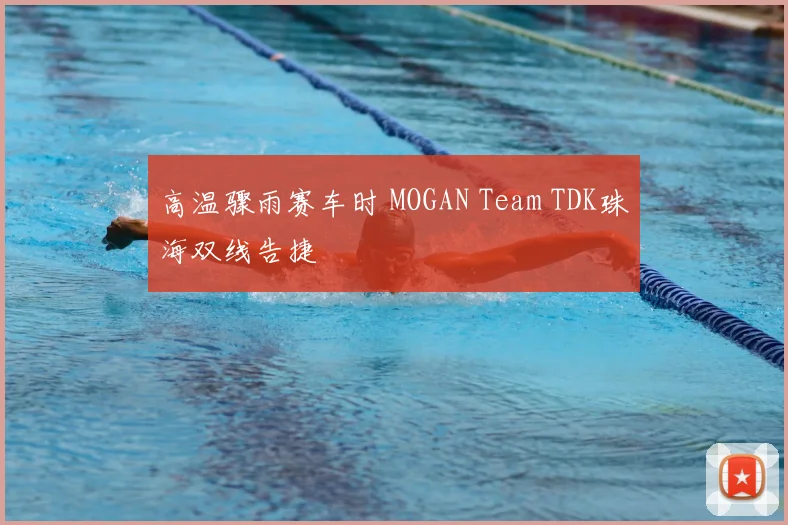 高温骤雨赛车时 MOGAN Team TDK珠海双线告捷
