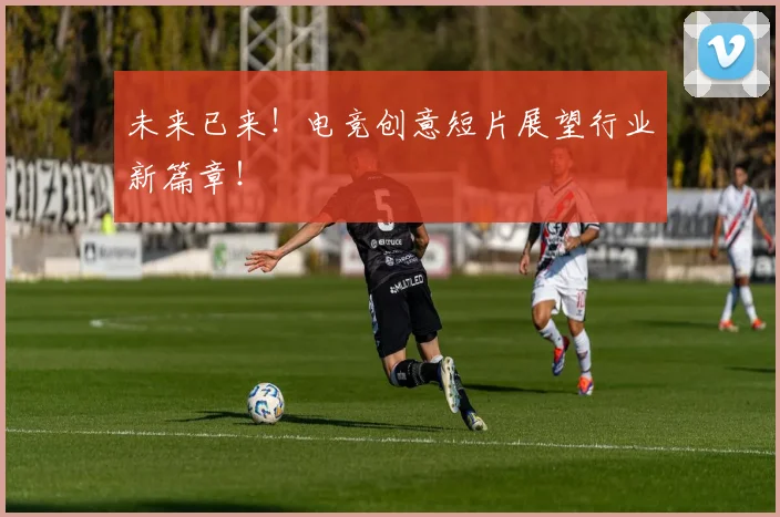 未来已来!电竞创意短片展望行业新篇章!