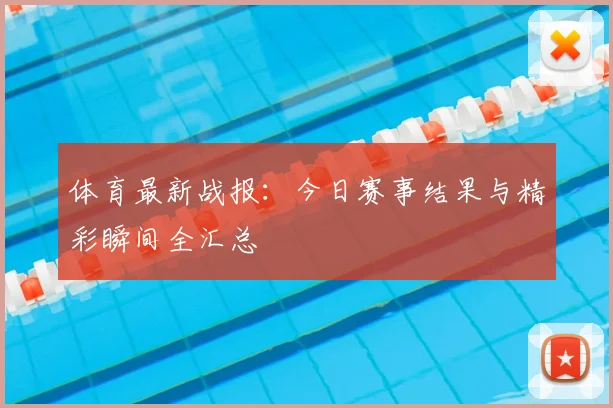 体育最新战报:今日赛事结果与精彩瞬间全汇总
