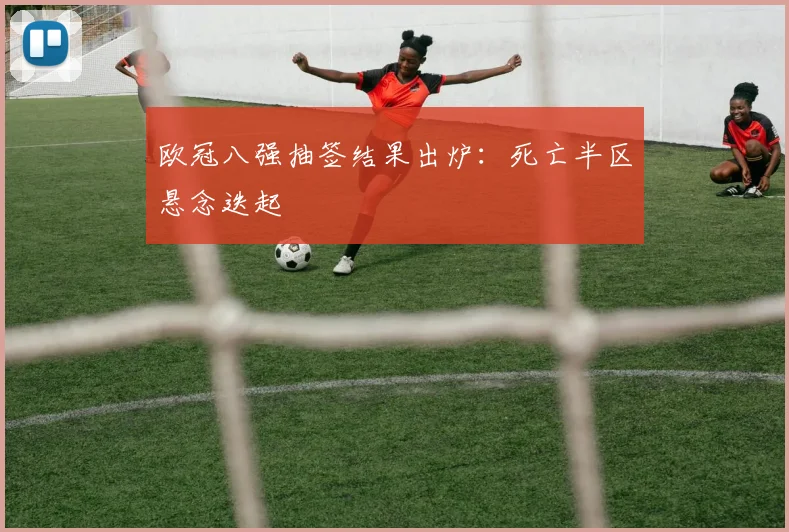 欧冠八强抽签结果出炉:死亡半区悬念迭起