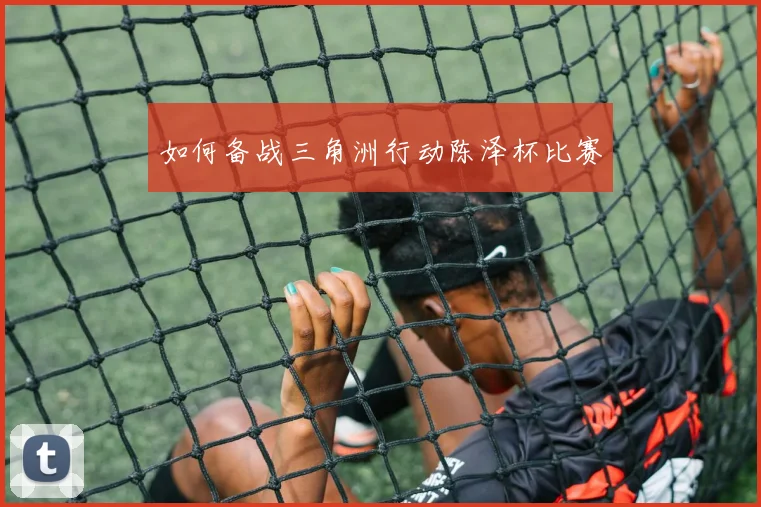 如何备战三角洲行动陈泽杯比赛
