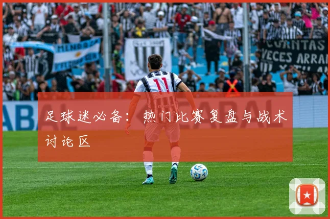 足球迷必备:热门比赛复盘与战术讨论区