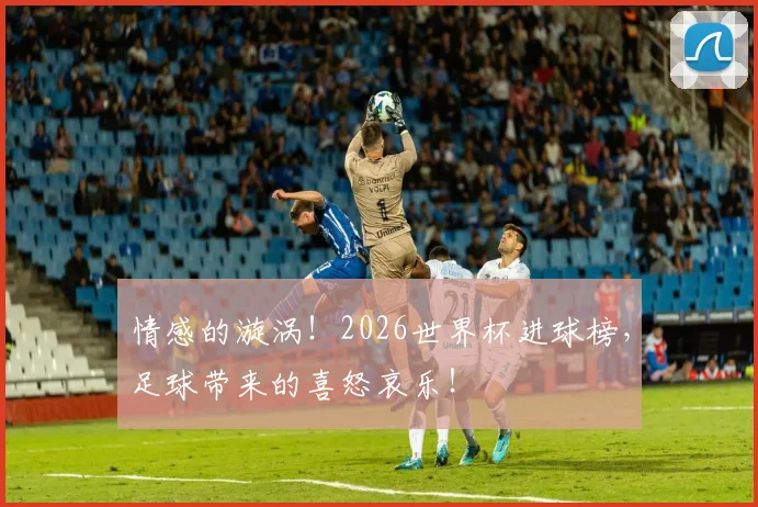 情感的漩涡!2026世界杯进球榜,足球带来的喜怒哀乐!