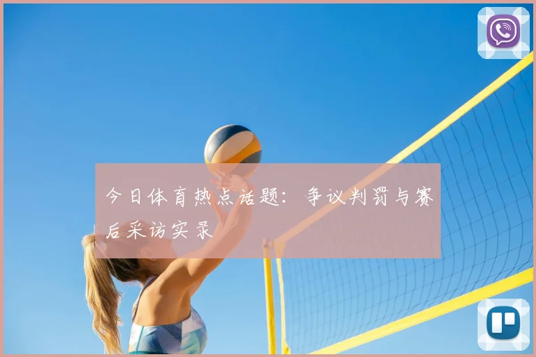 今日体育热点话题：争议判罚与赛后采访实录