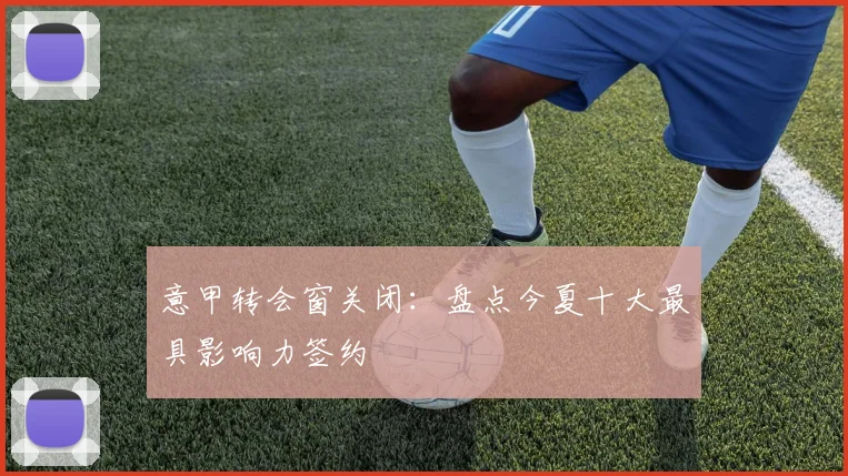 意甲转会窗关闭:盘点今夏十大最具影响力签约