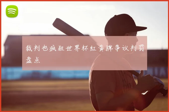 裁判也疯狂世界杯红黄牌争议判罚盘点
