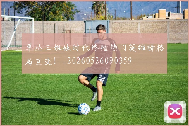 草丛三姐妹时代终结热门英雄榜格局巨变！_20260526090359