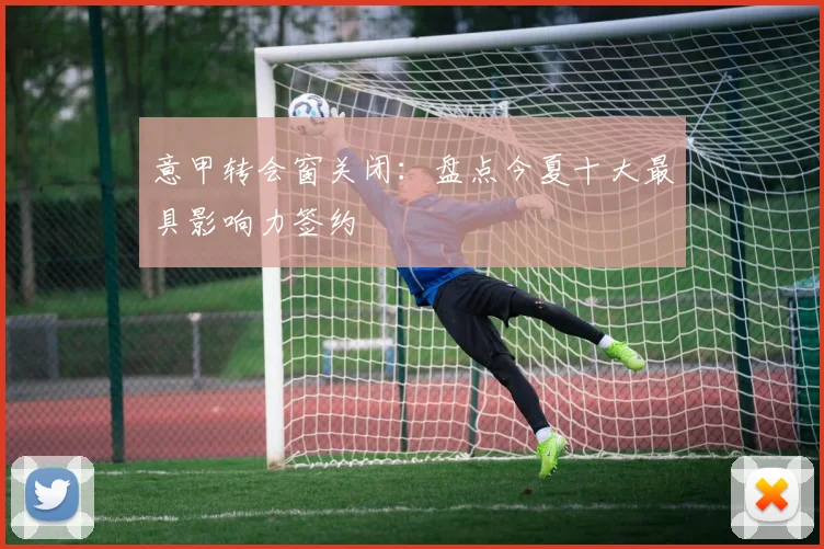 意甲转会窗关闭：盘点今夏十大最具影响力签约
