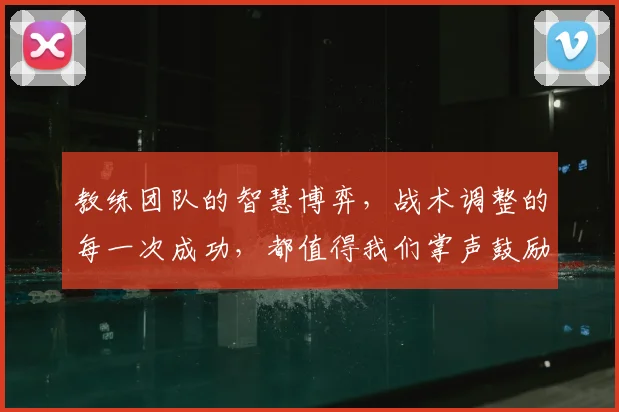 教练团队的智慧博弈，战术调整的每一次成功，都值得我们掌声鼓励