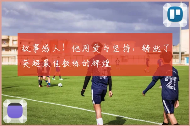 故事感人！他用爱与坚持，铸就了英超最佳教练的辉煌