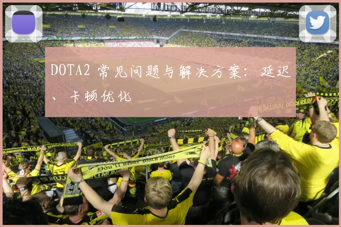 DOTA2 常见问题与解决方案:延迟、卡顿优化