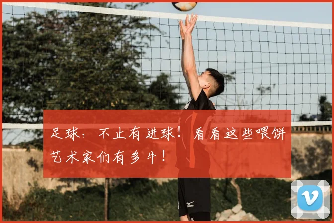 足球，不止有进球！看看这些喂饼艺术家们有多牛！