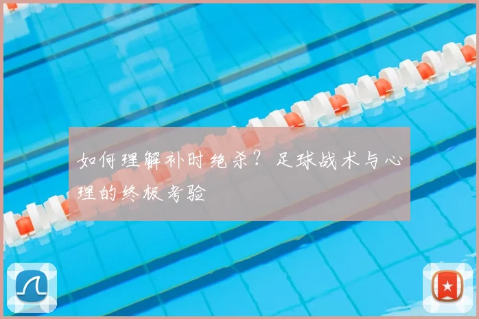 如何理解补时绝杀?足球战术与心理的终极考验