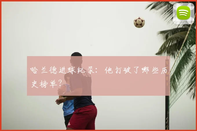 哈兰德进球纪录：他打破了哪些历史榜单？