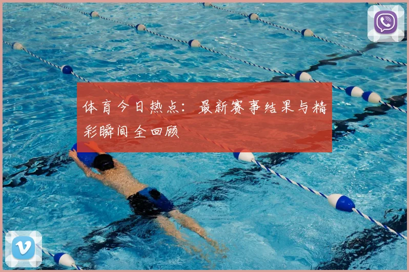 体育今日热点:最新赛事结果与精彩瞬间全回顾