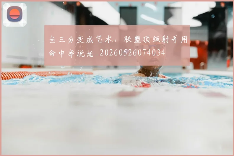 当三分变成艺术,联盟顶级射手用命中率说话_20260526074034