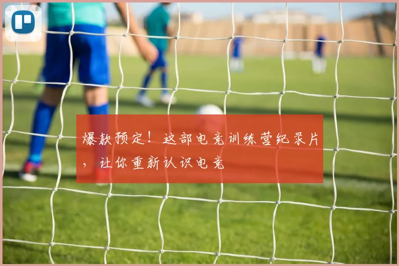 爆款预定!这部电竞训练营纪录片,让你重新认识电竞