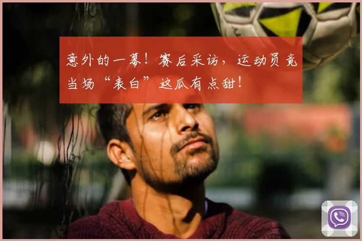 意外的一幕!赛后采访,运动员竟当场“表白”这瓜有点甜!